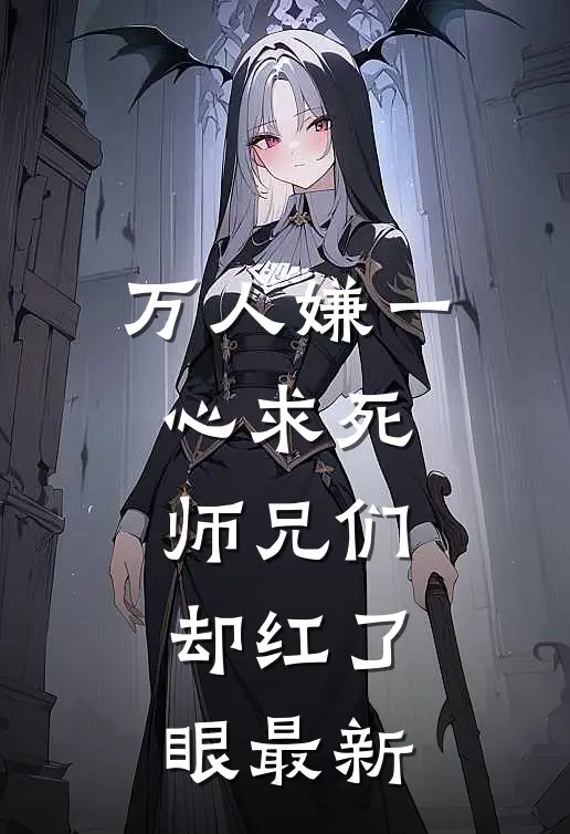 万人嫌一心求死,师兄们却红了眼最新章节阅读