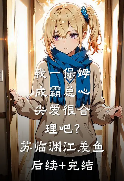 我一保姆，成霸总心尖爱很合理吧？苏临渊江羡鱼后续+完结