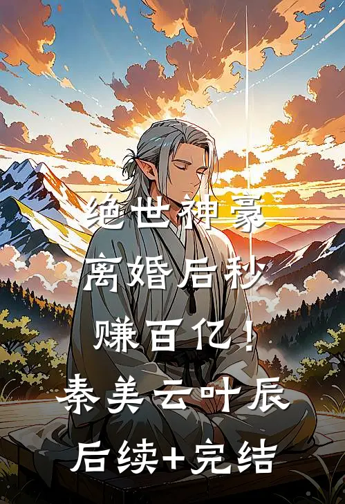 绝世神豪：离婚后秒赚百亿！秦美云叶辰后续+完结