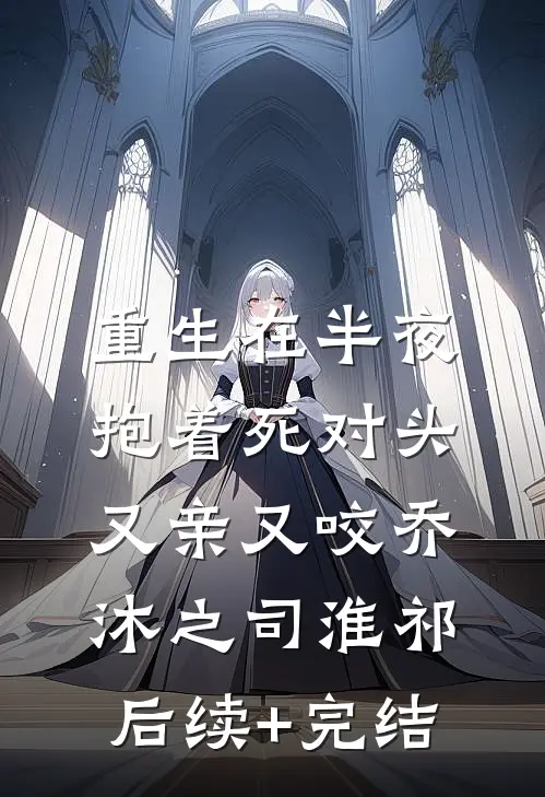 重生在半夜，抱着死对头又亲又咬乔沐之司淮祁后续+完结