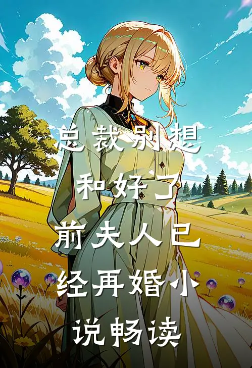 总裁别想和好了,前夫人已经再婚畅读全文
