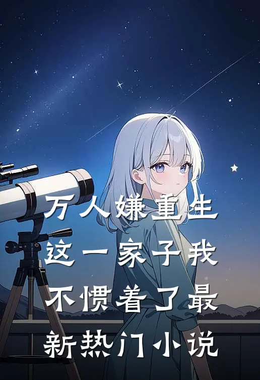 万人嫌重生,这一家子我不惯着了最新热门免费阅读