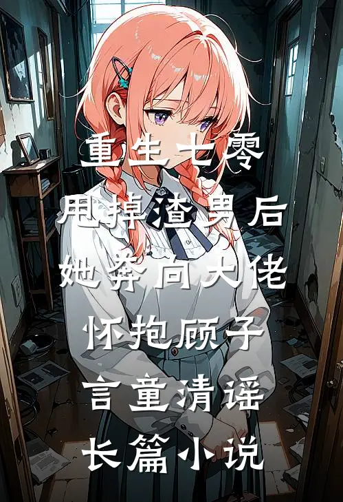 重生七零:甩掉渣男后,她奔向大佬怀抱顾子言童清谣长篇小说