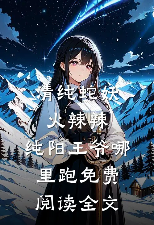 清纯蛇妖火辣辣,纯阳王爷哪里跑免费阅读全文在线