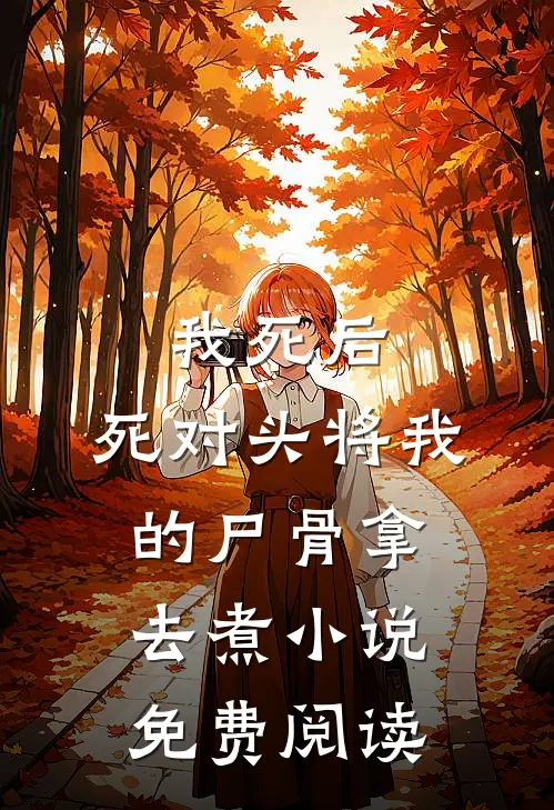 我死后，死对头将我的尸骨拿去煮小说免费阅读