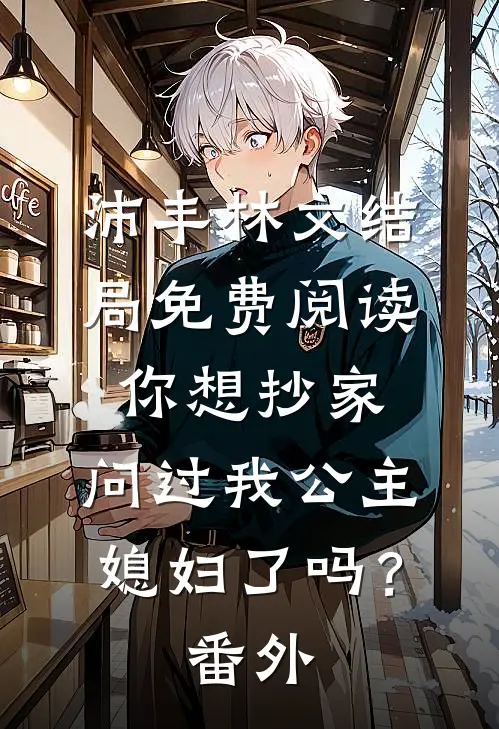 沛丰林文结局免费阅读你想抄家，问过我公主媳妇了吗？番外