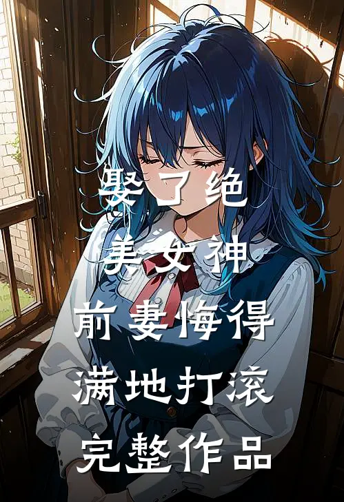 娶了绝美女神,前妻悔得满地打滚完整作品在线观看