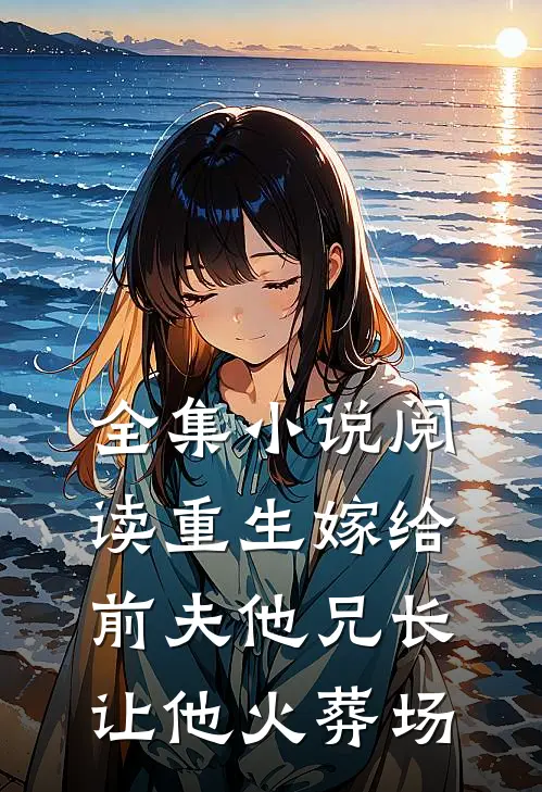 全集小说阅读重生嫁给前夫他兄长，让他火葬场