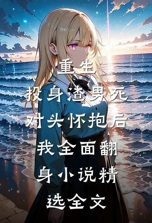 重生:投身渣男死对头怀抱后,我全面翻身小说精选全文