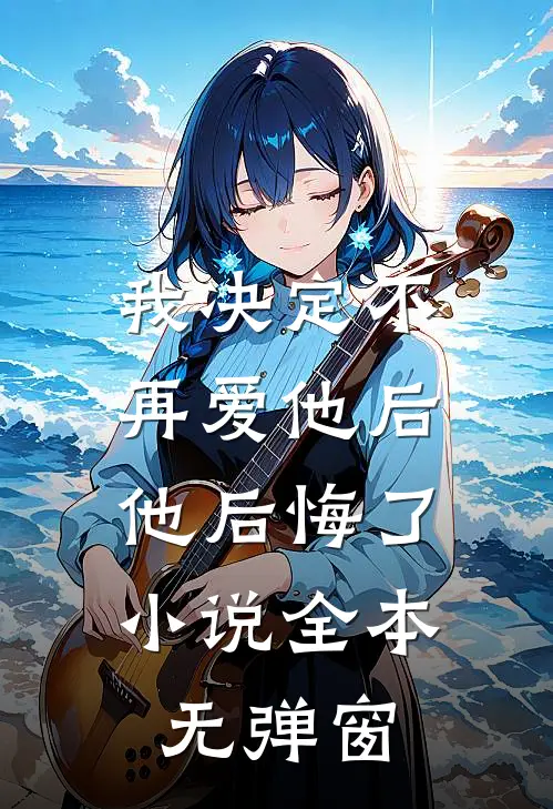 我决定不再爱他后,他后悔了全本无弹窗