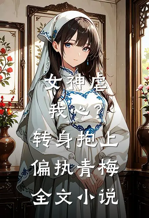 女神虐我心?转身抱上偏执青梅全文阅读