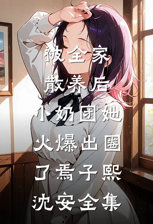 被全家散养后，小奶团她火爆出圈了焉子熙沈安 全集