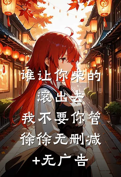 谁让你来的，滚出去，我不要你管徐徐无删减+无广告