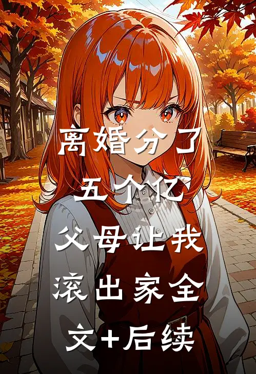 离婚分了五个亿，父母让我滚出家全文+后续