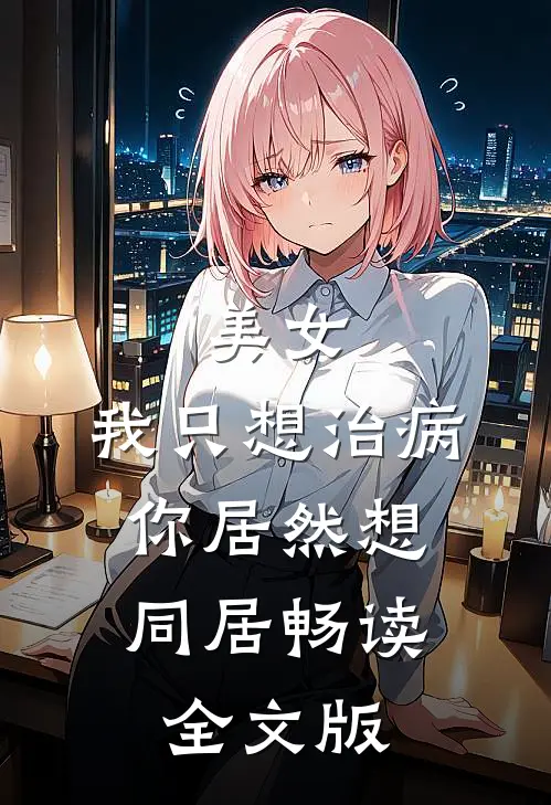 美女,我只想治病,你居然想同居畅读全文版免费
