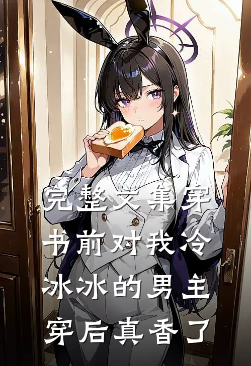 完整文集穿书前对我冷冰冰的男主穿后真香了