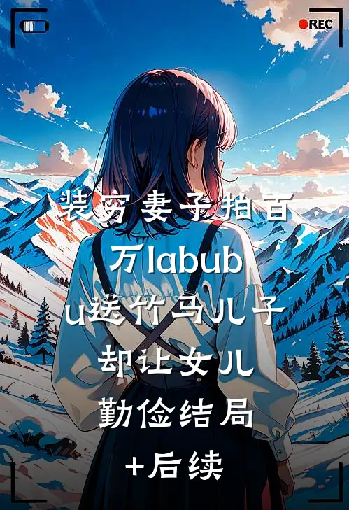 装穷妻子拍百万labubu送竹马儿子，却让女儿勤俭结局+后续