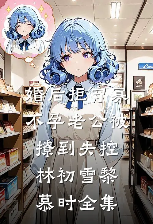 婚后拒守寡，不孕老公被撩到失控林初雪黎慕时 全集