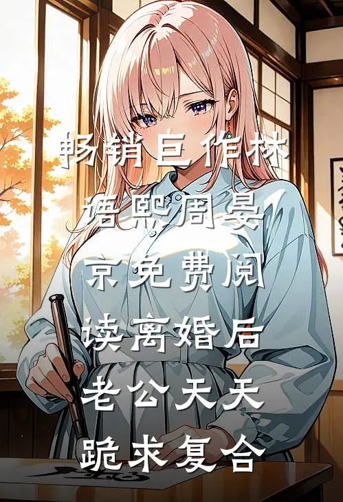 畅销巨作林语熙周晏京免费阅读离婚后,老公天天跪求复合