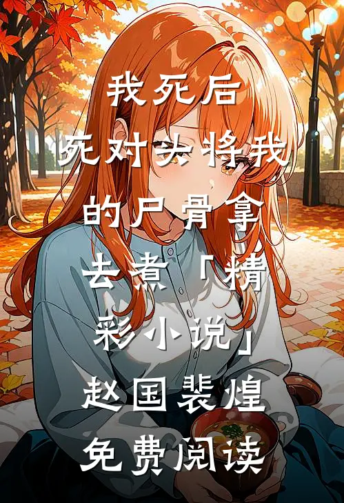 我死后，死对头将我的尸骨拿去煮「精彩小说」赵国裴煌免费阅读