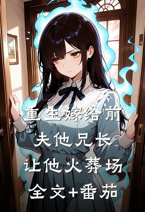 重生嫁给前夫他兄长，让他火葬场全文+番茄