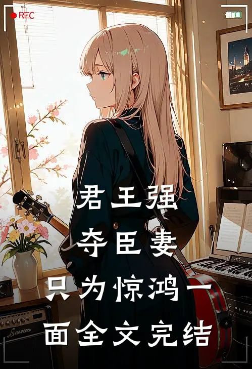 君王强夺臣妻,只为惊鸿一面全文完结免费阅读