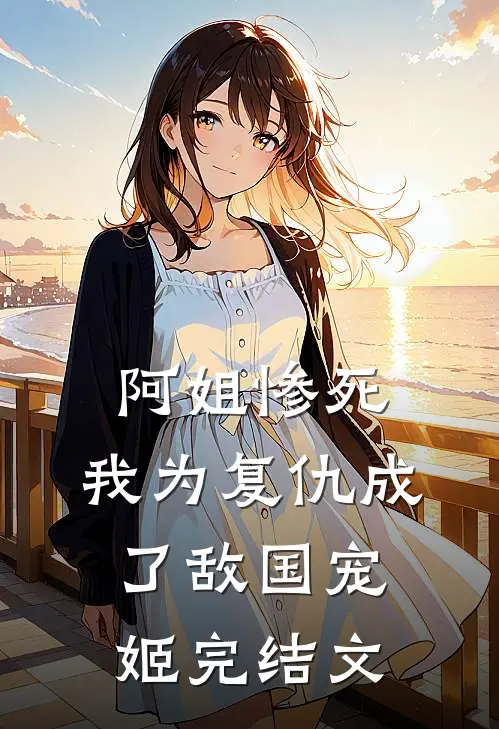 阿姐惨死,我为复仇成了敌国宠姬完结文