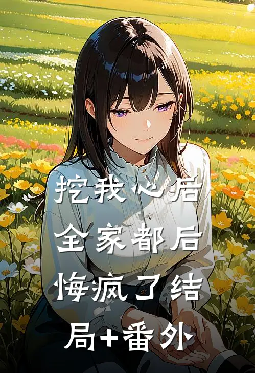 挖我心后,全家都后悔疯了结局+番外