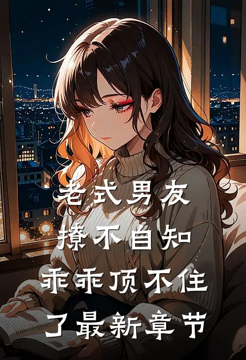 老式男友撩不自知,乖乖顶不住了最新章节