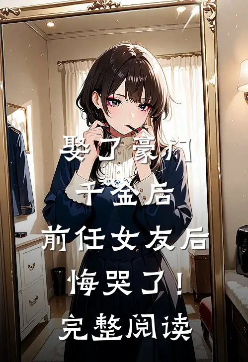 娶了豪门千金后,前任女友后悔哭了!完整阅读全文