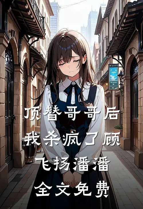 顶替哥哥后,我杀疯了顾飞扬潘潘全文免费