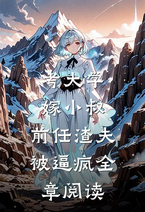 考大学，嫁小叔，前任渣夫被逼疯全章阅读