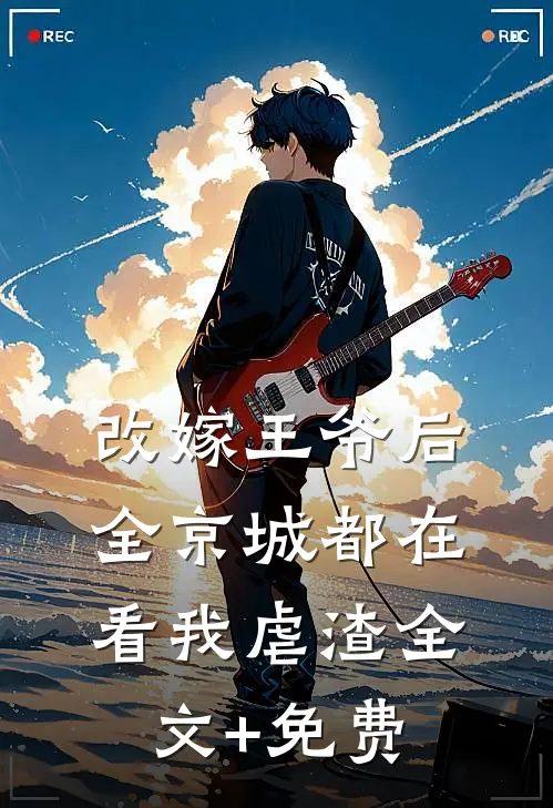改嫁王爷后，全京城都在看我虐渣全文+免费