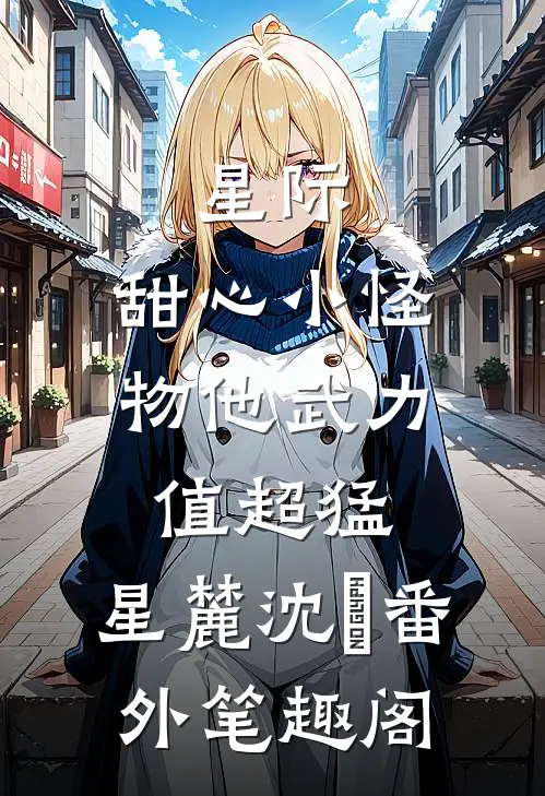 星际：甜心小怪物他武力值超猛：星麓沈玦番外笔趣阁
