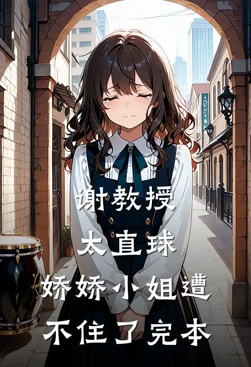 谢教授太直球，娇娇小姐遭不住了完本