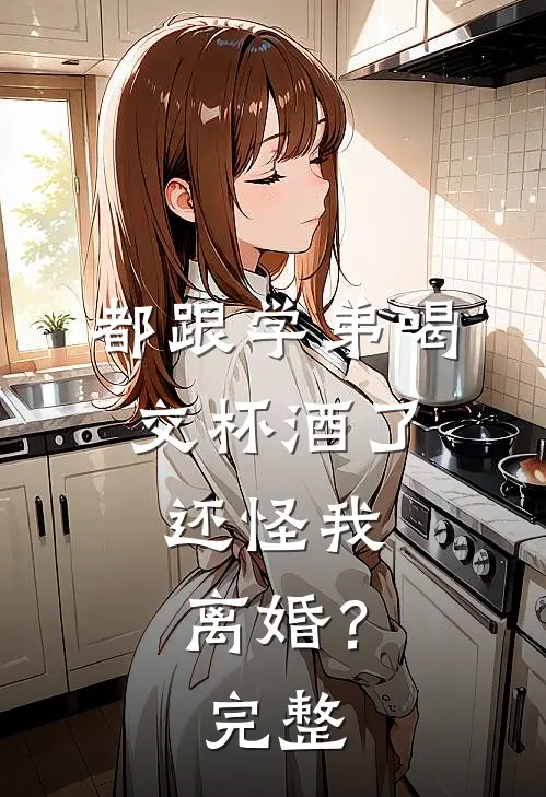 都跟学弟喝交杯酒了,还怪我离婚?完整