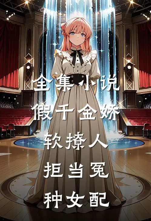 全集小说假千金娇软撩人，拒当冤种女配